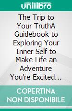 The Trip to Your TruthA Guidebook to Exploring Your Inner Self to Make Life an Adventure You’re Excited to Live . E-book. Formato EPUB