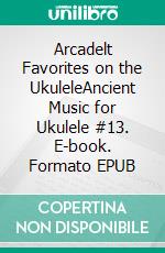 Arcadelt Favorites on the UkuleleAncient Music for Ukulele #13. E-book. Formato EPUB ebook di Robert Vanderzweerde