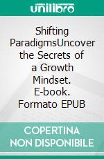 Shifting ParadigmsUncover the Secrets of a Growth Mindset. E-book. Formato EPUB ebook di Willow R.