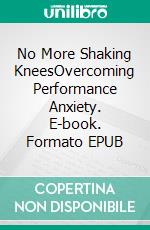 No More Shaking KneesOvercoming Performance Anxiety. E-book. Formato EPUB ebook