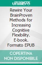 Rewire Your BrainProven Methods for Increasing Cognitive Flexibility. E-book. Formato EPUB ebook di Willow R.