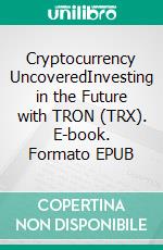 Cryptocurrency UncoveredInvesting in the Future with TRON (TRX). E-book. Formato EPUB ebook