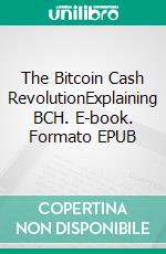 The Bitcoin Cash RevolutionExplaining BCH. E-book. Formato EPUB ebook