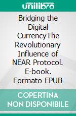 Bridging the Digital CurrencyThe Revolutionary Influence of NEAR Protocol. E-book. Formato EPUB ebook