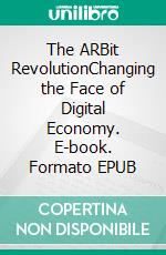 The ARBit RevolutionChanging the Face of Digital Economy. E-book. Formato EPUB ebook