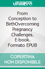 From Conception to BirthOvercoming Pregnancy Challenges. E-book. Formato EPUB ebook