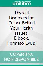 Thyroid DisordersThe Culprit Behind Your Health Issues. E-book. Formato EPUB ebook