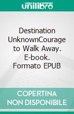 Destination UnknownCourage to Walk Away. E-book. Formato EPUB ebook