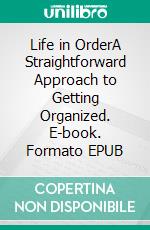 Life in OrderA Straightforward Approach to Getting Organized. E-book. Formato EPUB ebook