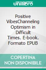 Positive VibesChanneling Optimism in Difficult Times. E-book. Formato EPUB ebook