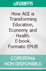 How AGI is Transforming Education, Economy and Health. E-book. Formato EPUB ebook di Oliver M.