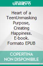 Heart of a TeenUnmasking Purpose, Creating Happiness. E-book. Formato EPUB ebook