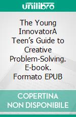 The Young InnovatorA Teen’s Guide to Creative Problem-Solving. E-book. Formato EPUB ebook di Elijah C.