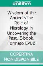 Wisdom of the AncientsThe Role of Hierology in Uncovering the Past. E-book. Formato EPUB ebook di Elijah S.