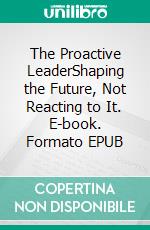The Proactive LeaderShaping the Future, Not Reacting to It. E-book. Formato EPUB ebook