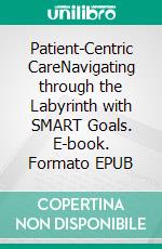 Patient-Centric CareNavigating through the Labyrinth with SMART Goals. E-book. Formato EPUB ebook