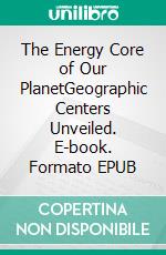 The Energy Core of Our PlanetGeographic Centers Unveiled. E-book. Formato EPUB ebook