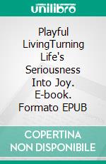 Playful LivingTurning Life's Seriousness Into Joy. E-book. Formato EPUB ebook
