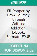 Pill Popper by DayA Journey through Caffeine Addiction. E-book. Formato EPUB ebook