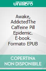 Awake, AddictedThe Caffeine Pill Epidemic. E-book. Formato EPUB ebook