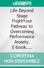 Life Beyond Stage FrightYour Pathway to Overcoming Performance Anxiety. E-book. Formato EPUB ebook