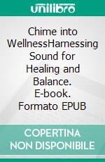 Chime into WellnessHarnessing Sound for Healing and Balance. E-book. Formato EPUB ebook