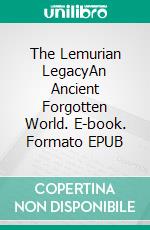 The Lemurian LegacyAn Ancient Forgotten World. E-book. Formato EPUB ebook