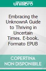 Embracing the UnknownA Guide to Thriving in Uncertain Times. E-book. Formato EPUB ebook