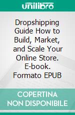 Dropshipping Guide How to Build, Market, and Scale Your Online Store. E-book. Formato EPUB ebook