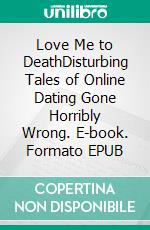Love Me to DeathDisturbing Tales of Online Dating Gone Horribly Wrong. E-book. Formato EPUB ebook