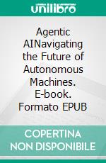Agentic AINavigating the Future of Autonomous Machines. E-book. Formato EPUB ebook