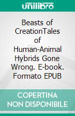 Beasts of CreationTales of Human-Animal Hybrids Gone Wrong. E-book. Formato EPUB ebook