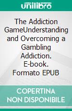 The Addiction GameUnderstanding and Overcoming a Gambling Addiction. E-book. Formato EPUB ebook