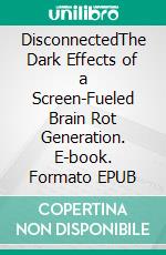 DisconnectedThe Dark Effects of a Screen-Fueled Brain Rot Generation. E-book. Formato EPUB ebook