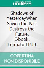 Shadows of YesterdayWhen Saving the Past Destroys the Future. E-book. Formato EPUB ebook