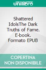 Shattered IdolsThe Dark Truths of Fame. E-book. Formato EPUB ebook