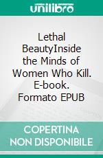 Lethal BeautyInside the Minds of Women Who Kill. E-book. Formato EPUB ebook