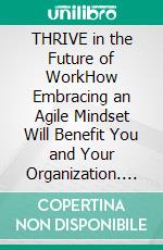 THRIVE in the Future of WorkHow Embracing an Agile Mindset Will Benefit You and Your Organization. E-book. Formato EPUB ebook
