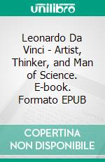 Leonardo Da Vinci - Artist, Thinker, and Man of Science. E-book. Formato EPUB ebook