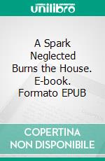 A Spark Neglected Burns the House. E-book. Formato EPUB ebook