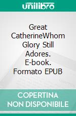 Great CatherineWhom Glory Still Adores. E-book. Formato EPUB ebook