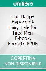 The Happy HypocriteA Fairy Tale for Tired Men. E-book. Formato PDF ebook