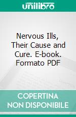 Nervous Ills, Their Cause and Cure. E-book. Formato PDF ebook