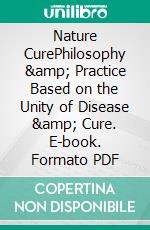 Nature CurePhilosophy &amp; Practice Based on the Unity of Disease &amp; Cure. E-book. Formato PDF ebook