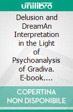 Delusion and DreamAn Interpretation in the Light of Psychoanalysis of Gradiva. E-book. Formato PDF ebook di Sigmund Freud