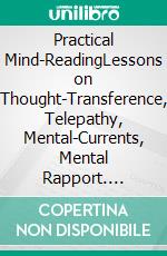 Practical Mind-ReadingLessons on Thought-Transference, Telepathy, Mental-Currents, Mental Rapport. E-book. Formato PDF ebook di William Walker Atkinson