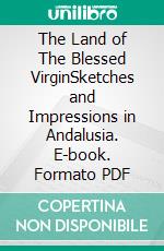 The Land of The Blessed VirginSketches and Impressions in Andalusia. E-book. Formato PDF ebook