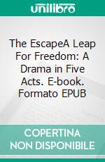 The EscapeA Leap For Freedom: A Drama in Five Acts. E-book. Formato EPUB ebook