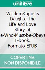 Wisdom&apos;s DaughterThe Life and Love Story of She-Who-Must-be-Obeyed. E-book. Formato EPUB ebook