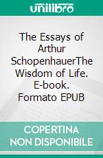 The Essays of Arthur SchopenhauerThe Wisdom of Life. E-book. Formato EPUB ebook di Arthur Schopenhauer